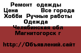 Ремонт  одежды  › Цена ­ 3 000 - Все города Хобби. Ручные работы » Одежда   . Челябинская обл.,Магнитогорск г.